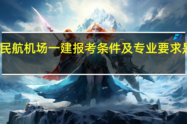 民航机场一建报考条件及专业要求是什么