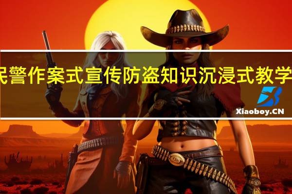 民警作案式宣传防盗知识 沉浸式教学引关注