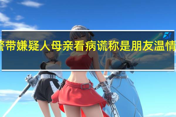 民警带嫌疑人母亲看病谎称是朋友 温情执法获赞