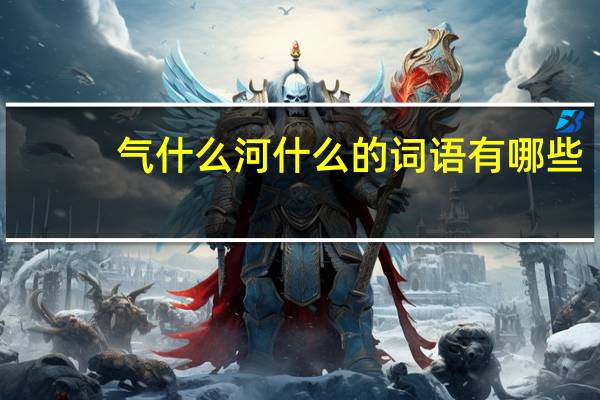 气什么河什么的词语有哪些?