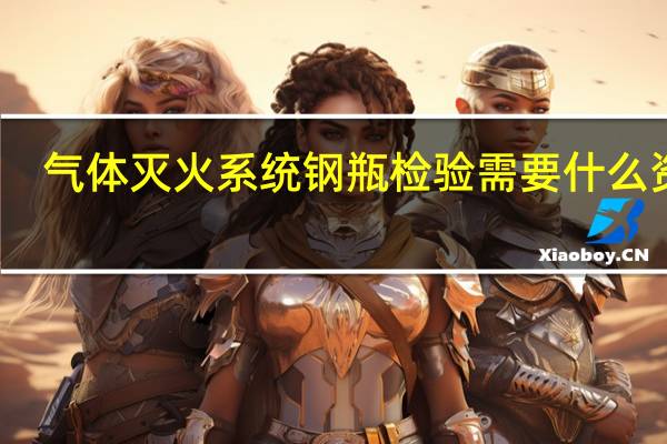 气体灭火系统钢瓶检验需要什么资质