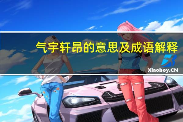 气宇轩昂的意思及成语解释（气宇轩昂的意思）