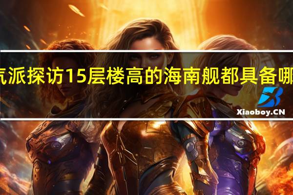 气派探访15层楼高的海南舰 都具备哪些功能