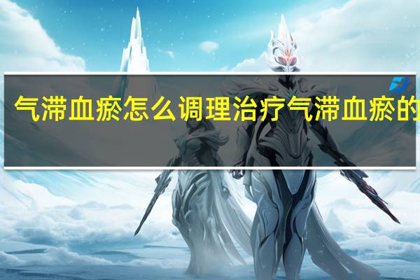 气滞血瘀怎么调理治疗气滞血瘀的偏方（气滞血瘀要几个月治疗好）