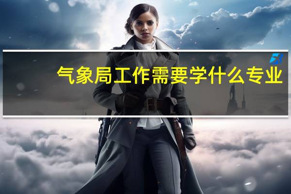 气象局工作需要学什么专业