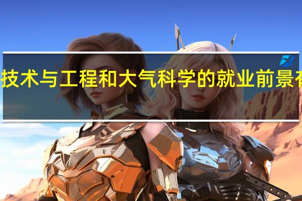 气象技术与工程和大气科学的就业前景有什么差别