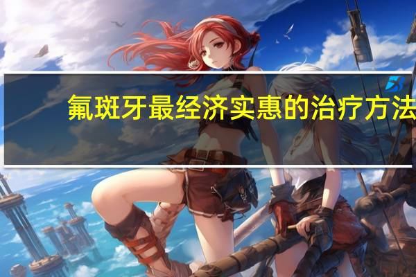 氟斑牙最经济实惠的治疗方法（氟斑牙的治疗方法有哪些）