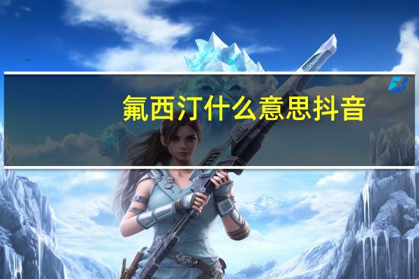 氟西汀什么意思抖音（氟西汀什么意思）