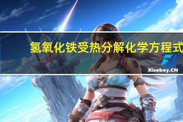 氢氧化铁受热分解化学方程式(氢氧化铁受热分解成什么)