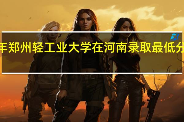氢能科学与工程2023年郑州轻工业大学在河南录取最低分 郑州轻工业学院专科分数线
