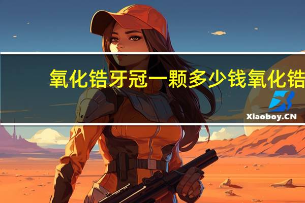 氧化锆牙冠一颗多少钱 氧化锆全瓷牙价格