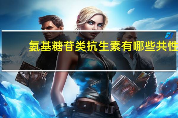 氨基糖苷类抗生素有哪些共性(氨基糖苷类抗生素有哪些)