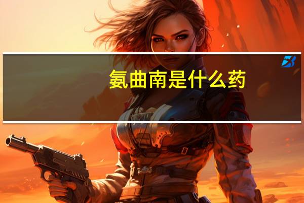 氨曲南是什么药（氨曲南是什么）