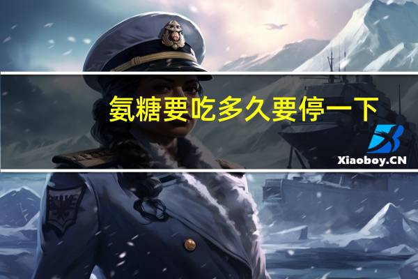 氨糖要吃多久要停一下（氨糖吃几个月停一下）