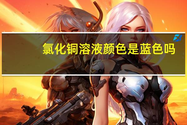 氯化铜溶液颜色是蓝色吗（氯化铜溶液颜色）