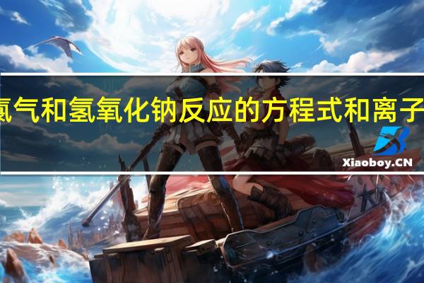 氯气和氢氧化钠反应的方程式和离子方程式(氯气和氢氧化钠反应)