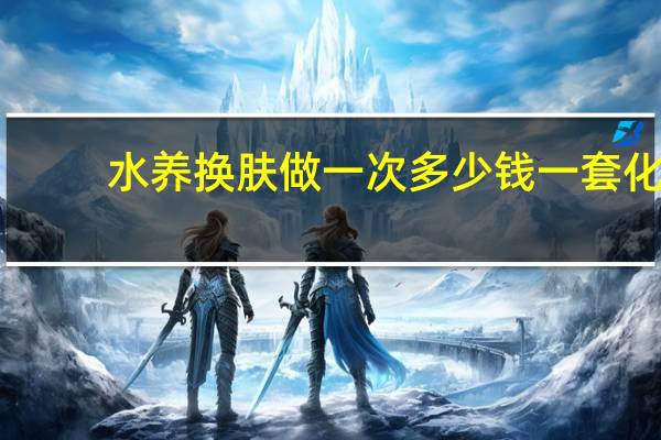 水养换肤做一次多少钱 一套化妆品大概多少钱