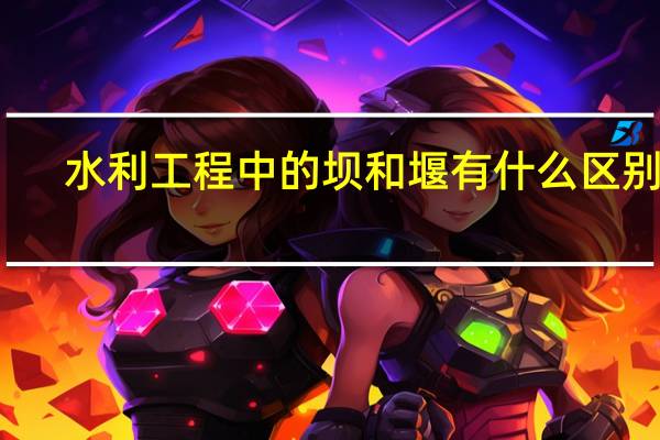 水利工程中的坝和堰有什么区别吗