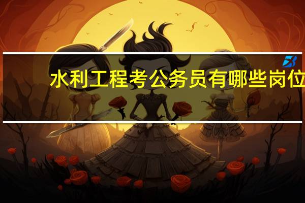 水利工程考公务员有哪些岗位