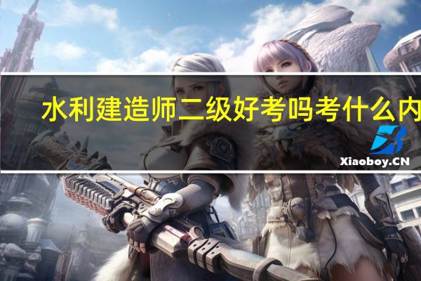 水利建造师二级好考吗 考什么内容