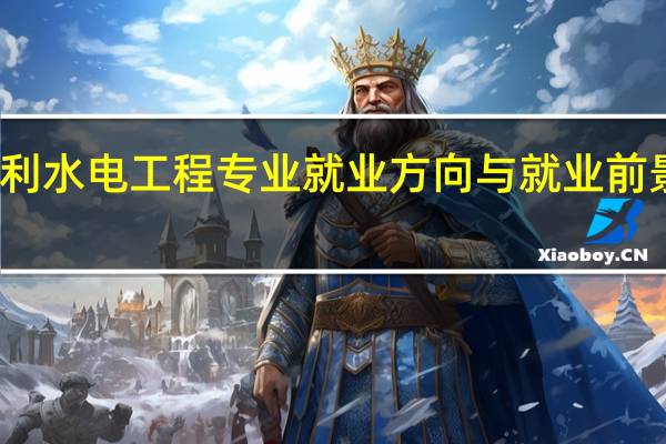 水利水电工程专业就业方向与就业前景怎么样