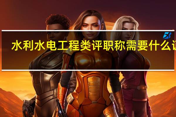 水利水电工程类评职称需要什么证件