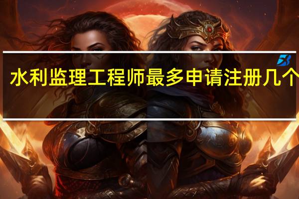 水利监理工程师最多申请注册几个专业