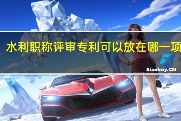 水利职称评审专利可以放在哪一项材料