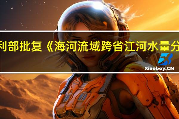 水利部批复《海河流域跨省江河水量分配方案》