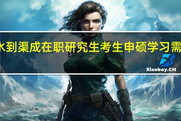 水到渠成在职研究生考生申硕学习需有方法