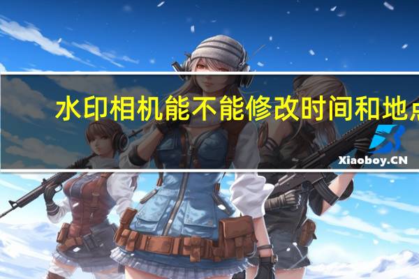 水印相机能不能修改时间和地点