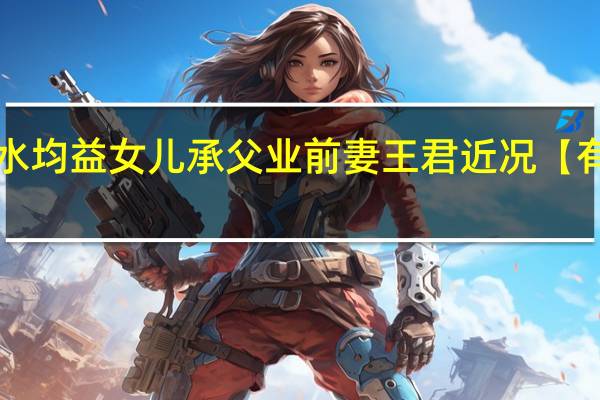 水均益女儿承父业 前妻王君近况【有新料】