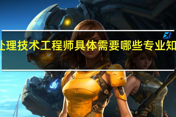 水处理技术工程师具体需要哪些专业知识和技能