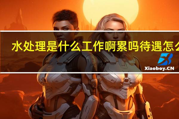 水处理是什么工作啊累吗待遇怎么样