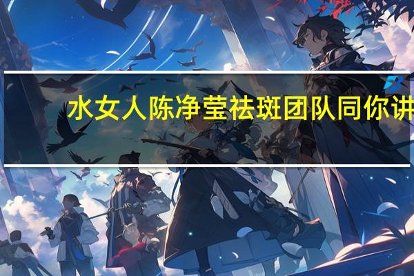 水女人陈净莹祛斑团队同你讲，科学护肤，皮肤同样可以“返老还童”