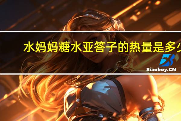 水妈妈 糖水亚答子的热量是多少