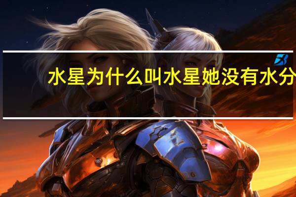 水星为什么叫水星她没有水分（水星为什么叫水星）