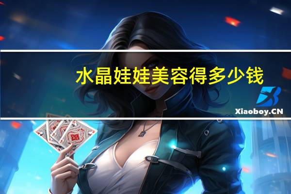 水晶娃娃美容得多少钱?水晶娃娃是什么服务