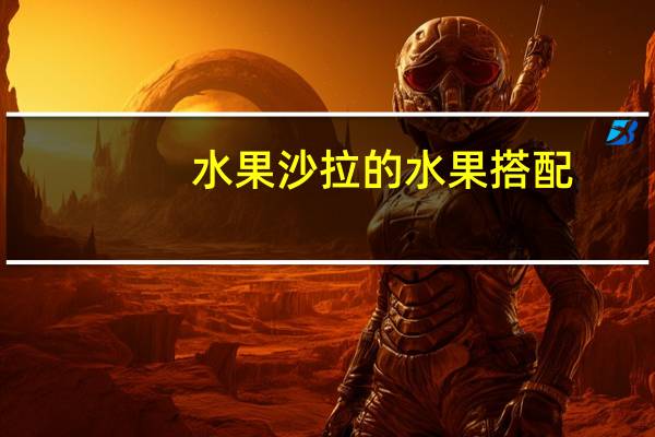 水果沙拉的水果搭配（蔬菜水果沙拉的搭配）