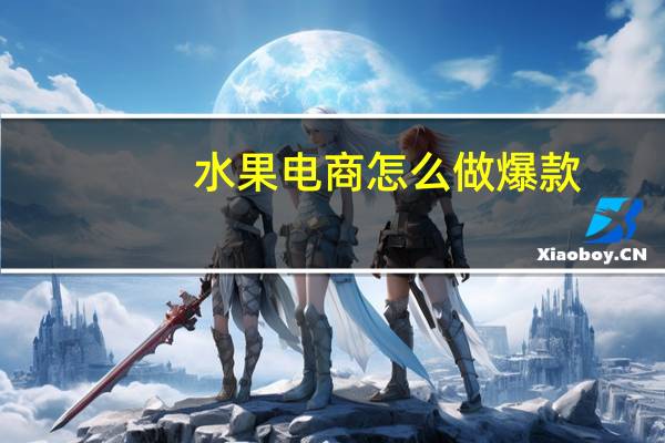 水果电商怎么做爆款（水果电商怎么做）