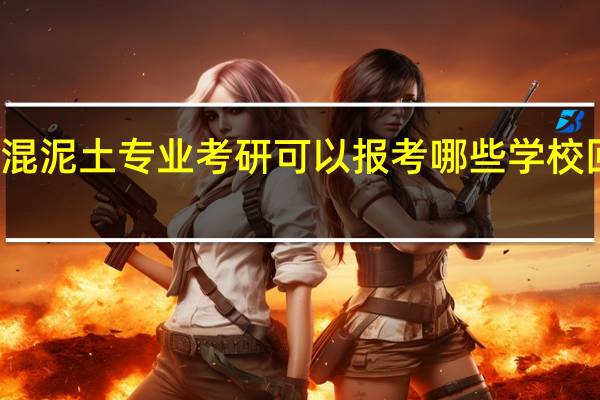 水泥 混泥土专业考研可以报考哪些学校 回答详细点