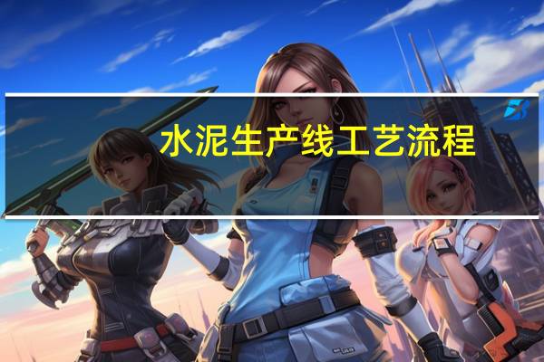 水泥生产线工艺流程(水泥生产工艺)