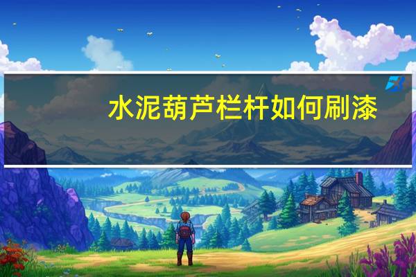 水泥葫芦栏杆如何刷漆（水泥葫芦）