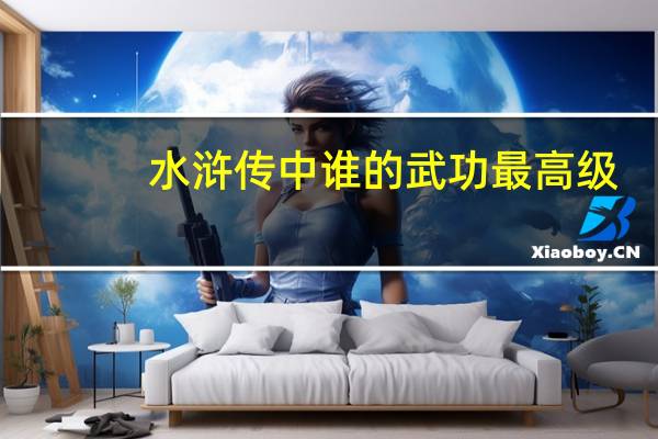 水浒传中谁的武功最高级（水浒传中谁的武功最高）