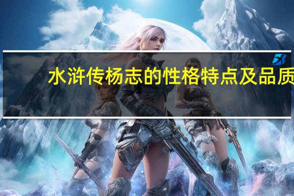 水浒传杨志的性格特点及品质（水浒传杨志的性格特点）