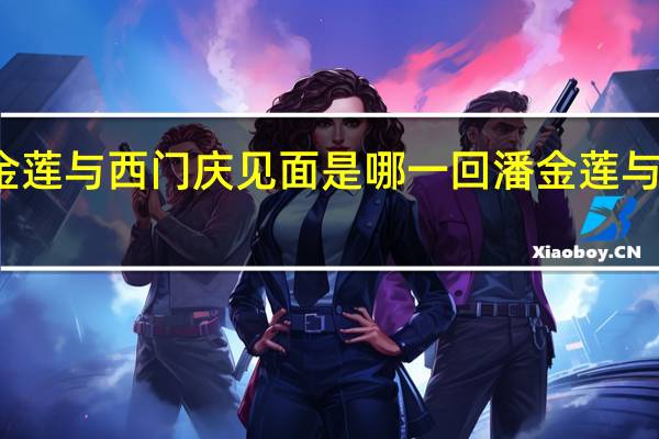 水浒传潘金莲与西门庆见面是哪一回 潘金莲与西门庆床戏在线