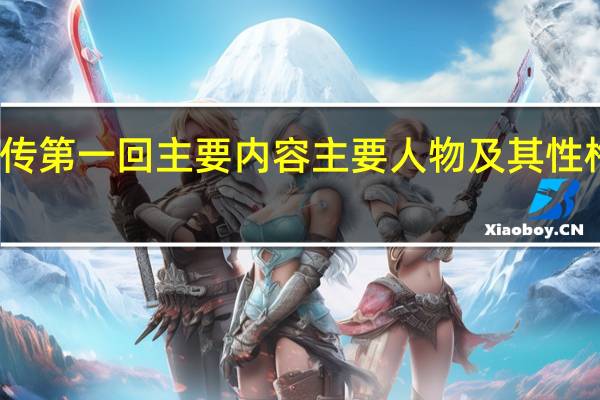 水浒传第一回主要内容 主要人物及其性格特点分析（水浒传第一回主要内容 主要人物及其性格特点）