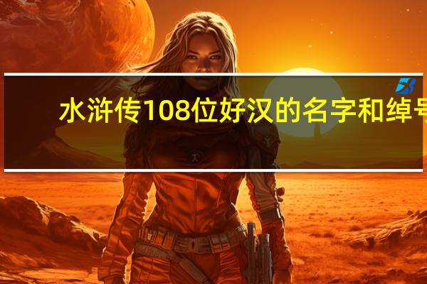 水浒传108位好汉的名字和绰号（关于水浒传108位好汉的名字和绰号的介绍）