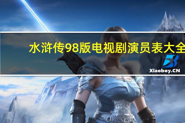 水浒传98版电视剧演员表大全（水浒传98版电视剧演员表）