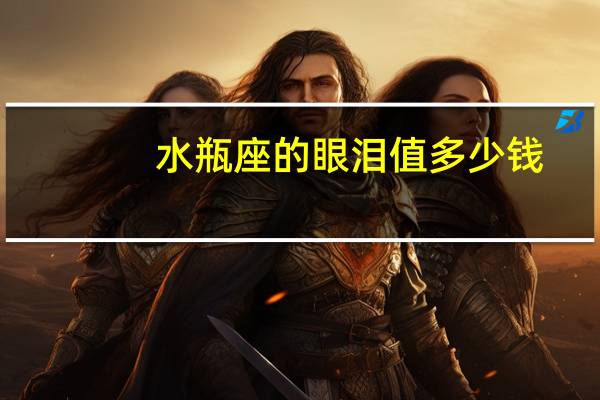 水瓶座的眼泪值多少钱（水瓶座的眼泪）